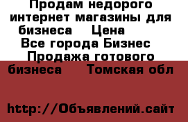 Продам недорого интернет-магазины для бизнеса  › Цена ­ 990 - Все города Бизнес » Продажа готового бизнеса   . Томская обл.